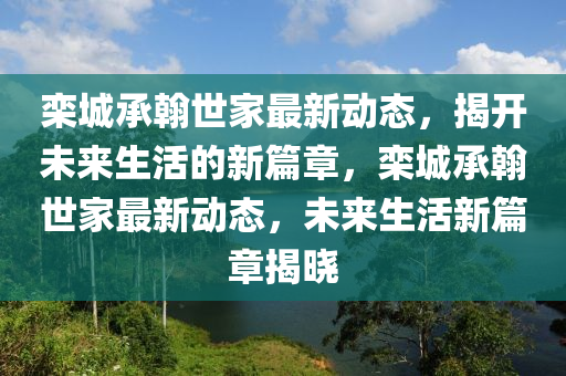 栾城承翰世家最新动态，揭开未来生活的新篇章，栾城承翰世家最新动态，未来生活新篇章揭晓