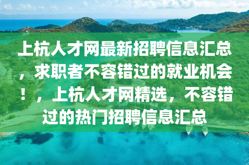 上杭人才网最新招聘信息汇总，求职者不容错过的就业机会！，上杭人才网精选，不容错过的热门招聘信息汇总