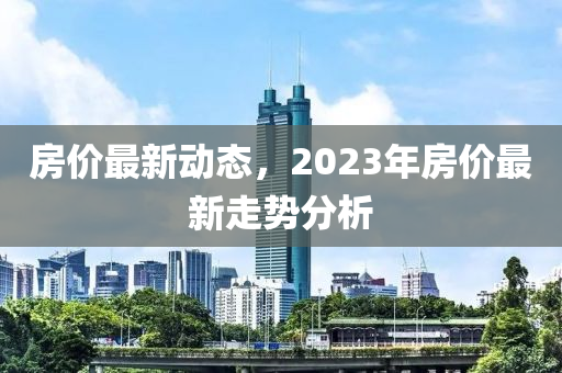 房价最新动态，2023年房价最新走势分析