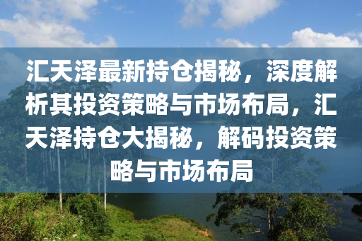 汇天泽最新持仓揭秘，深度解析其投资策略与市场布局，汇天泽持仓大揭秘，解码投资策略与市场布局