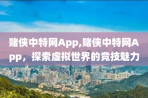 赌侠中特网App,赌侠中特网App，探索虚拟世界的竞技魅力