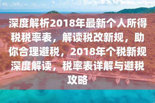 深度解析2018年最新个人所得税税率表，解读税改新规，助你合理避税，2018年个税新规深度解读，税率表详解与避税攻略