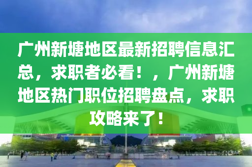 广州新塘地区最新招聘信息汇总，求职者必看！，广州新塘地区热门职位招聘盘点，求职攻略来了！