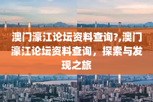 澳门濠江论坛资料查询?,澳门濠江论坛资料查询，探索与发现之旅