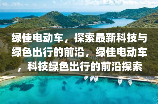 绿佳电动车，探索最新科技与绿色出行的前沿，绿佳电动车，科技绿色出行的前沿探索