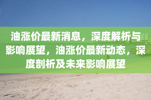 油涨价最新消息，深度解析与影响展望，油涨价最新动态，深度剖析及未来影响展望