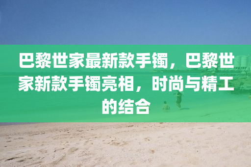 巴黎世家最新款手镯，巴黎世家新款手镯亮相，时尚与精工的结合