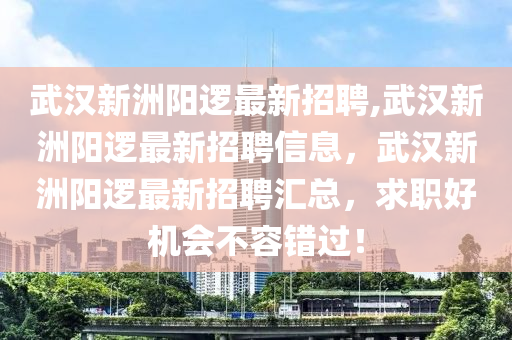 武汉新洲阳逻最新招聘,武汉新洲阳逻最新招聘信息，武汉新洲阳逻最新招聘汇总，求职好机会不容错过！