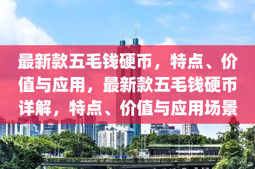 最新款五毛钱硬币，特点、价值与应用，最新款五毛钱硬币详解，特点、价值与应用场景