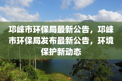 邛崃市环保局最新公告，邛崃市环保局发布最新公告，环境保护新动态