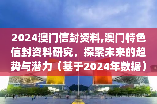 2024澳门信封资料,澳门特色信封资料研究，探索未来的趋势与潜力（基于2024年数据）