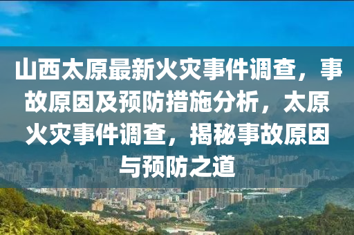 山西太原最新火灾事件调查，事故原因及预防措施分析，太原火灾事件调查，揭秘事故原因与预防之道