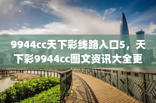 9944cc天下彩线路入口5，天下彩9944cc图文资讯大全更