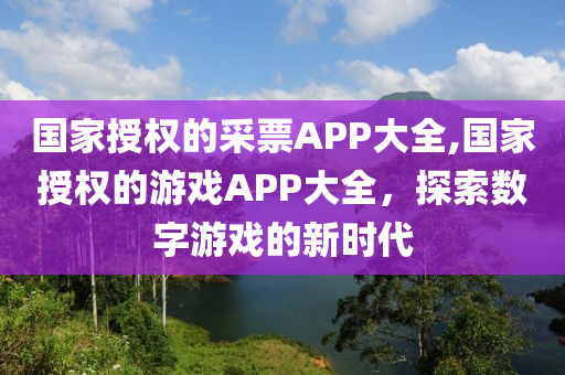 国家授权的采票APP大全,国家授权的游戏APP大全，探索数字游戏的新时代