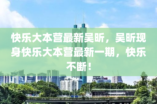 快乐大本营最新吴昕，吴昕现身快乐大本营最新一期，快乐不断！