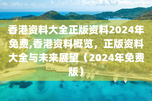 香港资料大全正版资料2024年免费,香港资料概览，正版资料大全与未来展望（2024年免费版）