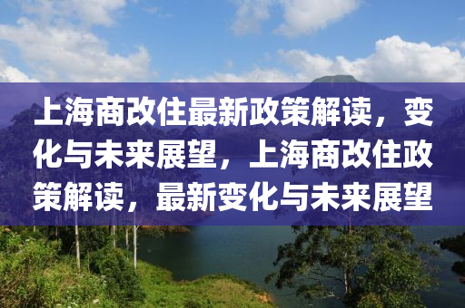 上海商改住最新政策解读，变化与未来展望，上海商改住政策解读，最新变化与未来展望