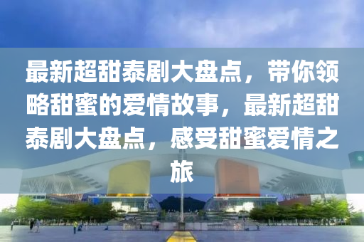 最新超甜泰剧大盘点，带你领略甜蜜的爱情故事，最新超甜泰剧大盘点，感受甜蜜爱情之旅