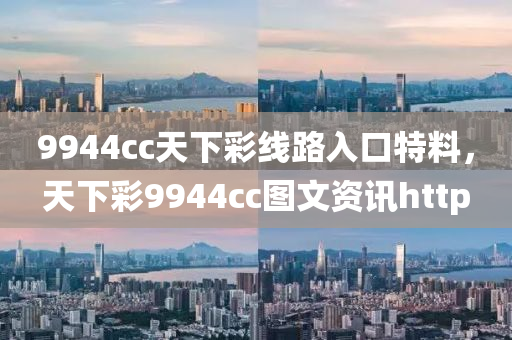 9944cc天下彩线路入口特料，天下彩9944cc图文资讯http