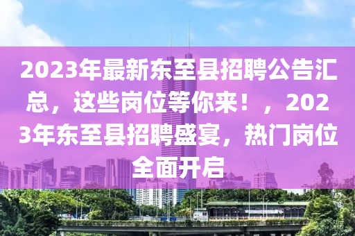 2023年最新东至县招聘公告汇总，这些岗位等你来！，2023年东至县招聘盛宴，热门岗位全面开启