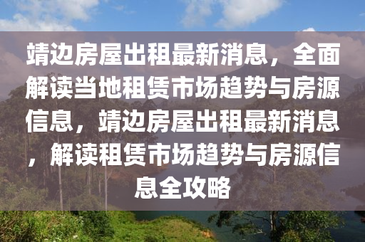 靖边房屋出租最新消息，全面解读当地租赁市场趋势与房源信息，靖边房屋出租最新消息，解读租赁市场趋势与房源信息全攻略