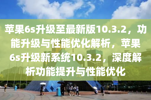 苹果6s升级至最新版10.3.2，功能升级与性能优化解析，苹果6s升级新系统10.3.2，深度解析功能提升与性能优化