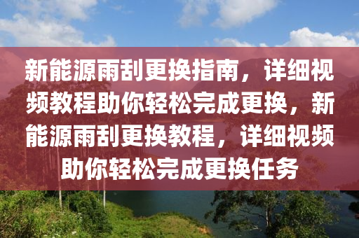 新能源雨刮更换指南，详细视频教程助你轻松完成更换，新能源雨刮更换教程，详细视频助你轻松完成更换任务