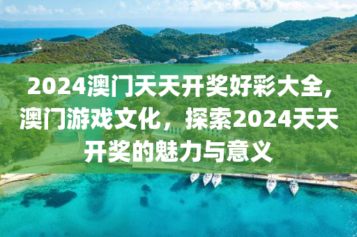 2024澳门天天开奖好彩大全,澳门游戏文化，探索2024天天开奖的魅力与意义