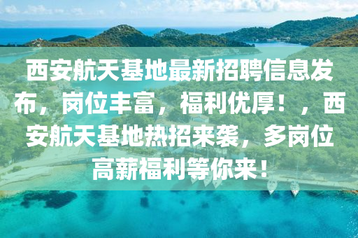 西安航天基地最新招聘信息发布，岗位丰富，福利优厚！，西安航天基地热招来袭，多岗位高薪福利等你来！