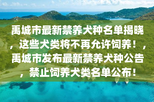 禹城市最新禁养犬种名单揭晓，这些犬类将不再允许饲养！，禹城市发布最新禁养犬种公告，禁止饲养犬类名单公布！