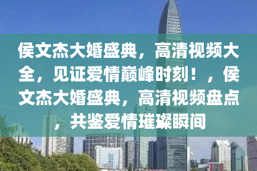 侯文杰大婚盛典，高清视频大全，见证爱情巅峰时刻！，侯文杰大婚盛典，高清视频盘点，共鉴爱情璀璨瞬间