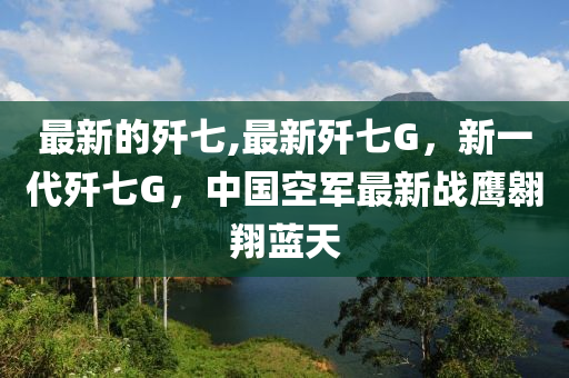 最新的歼七,最新歼七G，新一代歼七G，中国空军最新战鹰翱翔蓝天