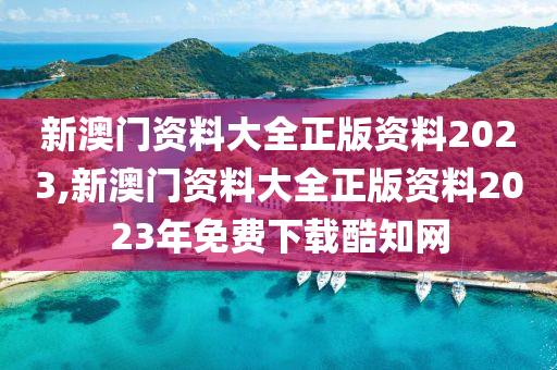 新澳门资料大全正版资料2023,新澳门资料大全正版资料2023年免费下载酷知网