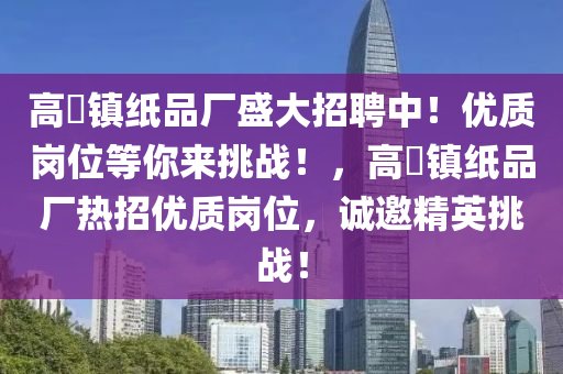 高埗镇纸品厂盛大招聘中！优质岗位等你来挑战！，高埗镇纸品厂热招优质岗位，诚邀精英挑战！