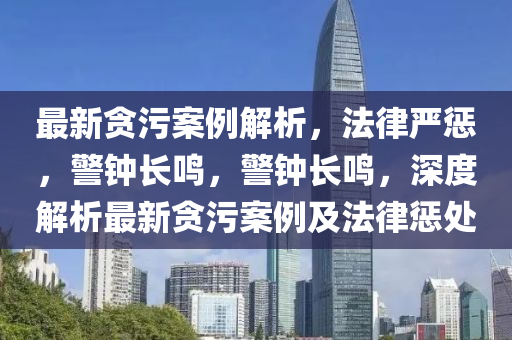 最新贪污案例解析，法律严惩，警钟长鸣，警钟长鸣，深度解析最新贪污案例及法律惩处