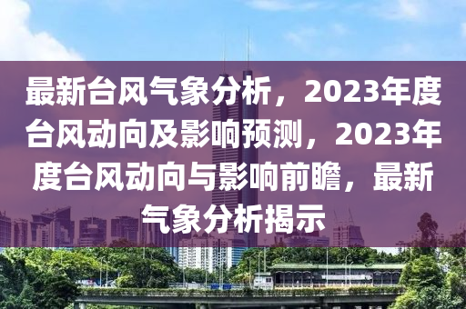 最新台风气象分析，2023年度台风动向及影响预测，2023年度台风动向与影响前瞻，最新气象分析揭示