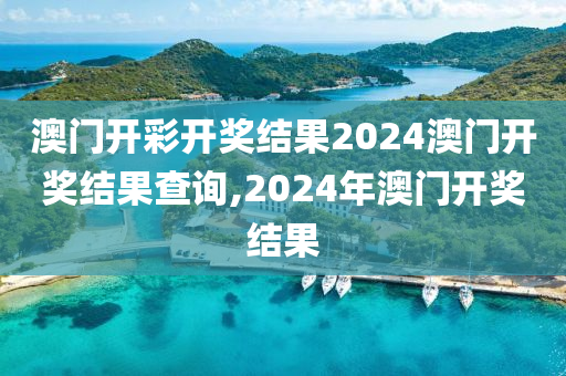 澳门开彩开奖结果2024澳门开奖结果查询,2024年澳门开奖结果