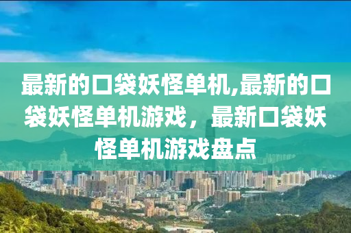 最新的口袋妖怪单机,最新的口袋妖怪单机游戏，最新口袋妖怪单机游戏盘点