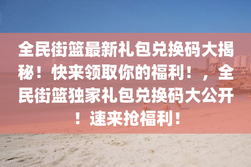 全民街篮最新礼包兑换码大揭秘！快来领取你的福利！，全民街篮独家礼包兑换码大公开！速来抢福利！