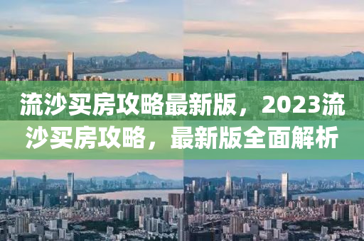 流沙买房攻略最新版，2023流沙买房攻略，最新版全面解析