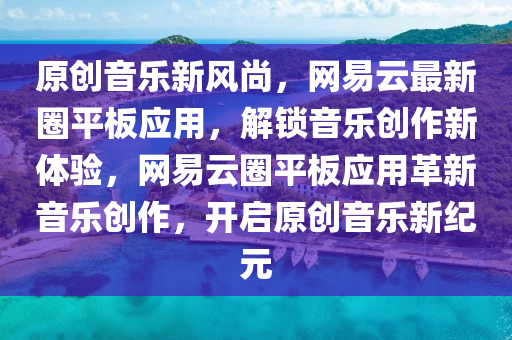 原创音乐新风尚，网易云最新圈平板应用，解锁音乐创作新体验，网易云圈平板应用革新音乐创作，开启原创音乐新纪元