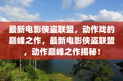 最新电影侠盗联盟，动作戏的巅峰之作，最新电影侠盗联盟，动作巅峰之作揭秘！