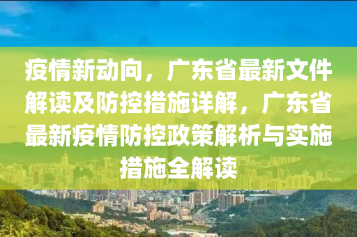 疫情新动向，广东省最新文件解读及防控措施详解，广东省最新疫情防控政策解析与实施措施全解读