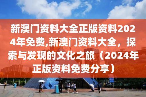 新澳门资料大全正版资料2024年免费,新澳门资料大全，探索与发现的文化之旅（2024年正版资料免费分享）