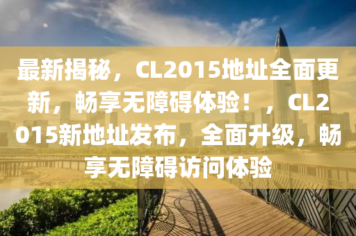 最新揭秘，CL2015地址全面更新，畅享无障碍体验！，CL2015新地址发布，全面升级，畅享无障碍访问体验