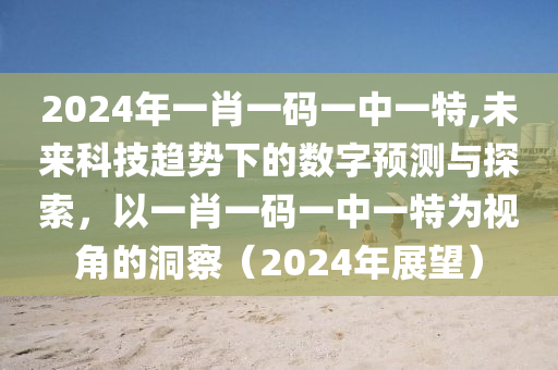 2024年一肖一码一中一特,未来科技趋势下的数字预测与探索，以一肖一码一中一特为视角的洞察（2024年展望）