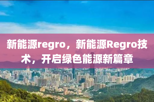 新能源regro，新能源Regro技术，开启绿色能源新篇章