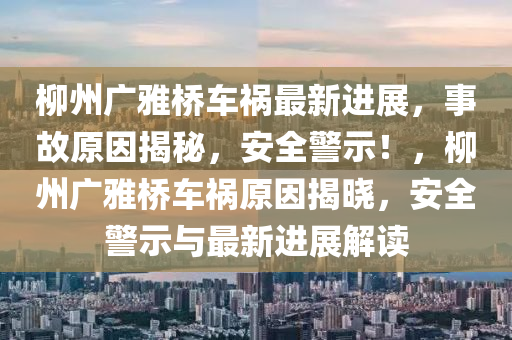 柳州广雅桥车祸最新进展，事故原因揭秘，安全警示！，柳州广雅桥车祸原因揭晓，安全警示与最新进展解读