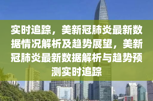 实时追踪，美新冠肺炎最新数据情况解析及趋势展望，美新冠肺炎最新数据解析与趋势预测实时追踪