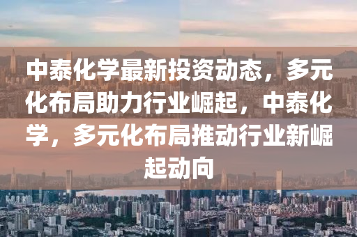 中泰化学最新投资动态，多元化布局助力行业崛起，中泰化学，多元化布局推动行业新崛起动向